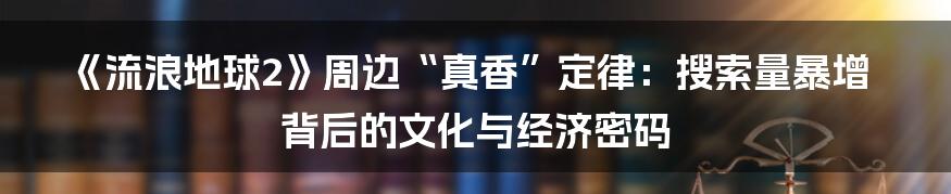 《流浪地球2》周边“真香”定律:搜索量暴增背后的文化与经济密码