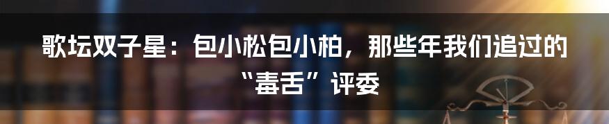 歌坛双子星:包小松包小柏,那些年我们追过的“毒舌”评委