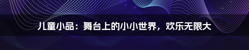 儿童小品：舞台上的小小世界，欢乐无限大