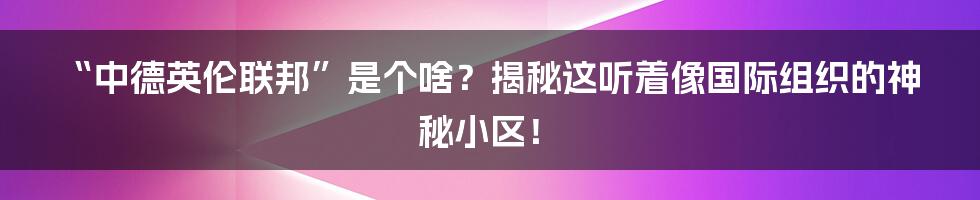 “中德英伦联邦”是个啥？揭秘这听着像国际组织的神秘小区！