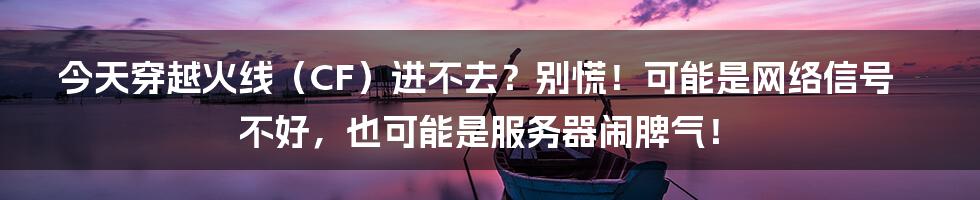 今天穿越火线(CF)进不去?别慌!可能是网络信号不好,也可能是服务器闹脾气!