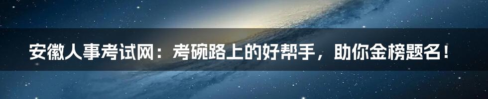 安徽人事考试网：考碗路上的好帮手，助你金榜题名！