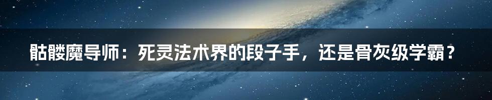 骷髅魔导师:死灵法术界的段子手,还是骨灰级学霸?