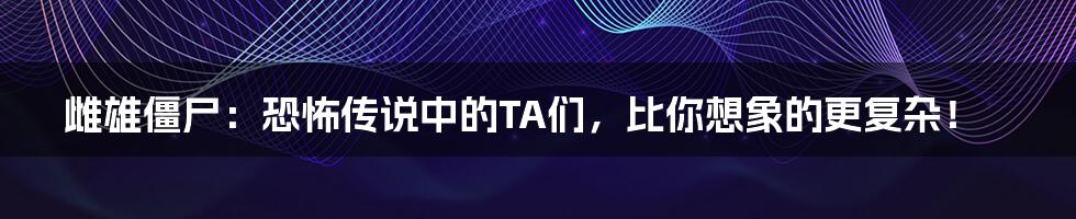 雌雄僵尸:恐怖传说中的TA们,比你想象的更复杂!