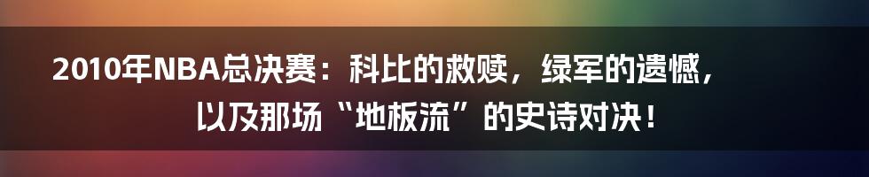 2010年NBA总决赛:科比的救赎,绿军的遗憾,以及那场“地板流”的史诗对决!