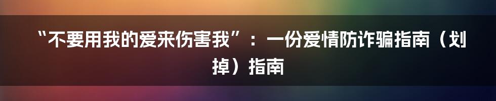 “不要用我的爱来伤害我”:一份爱情防诈骗指南(划掉)指南