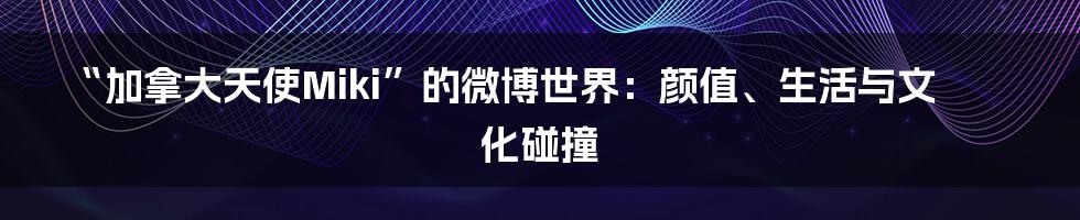 “加拿大天使Miki”的微博世界:颜值、生活与文化碰撞
