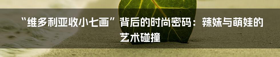 “维多利亚收小七画”背后的时尚密码:辣妹与萌娃的艺术碰撞