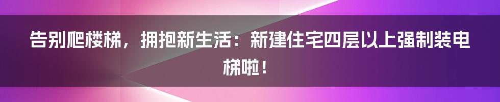 告别爬楼梯,拥抱新生活:新建住宅四层以上强制装电梯啦!