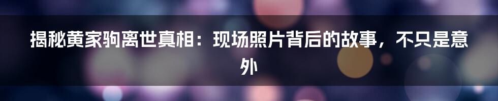 揭秘黄家驹离世真相:现场照片背后的故事,不只是意外