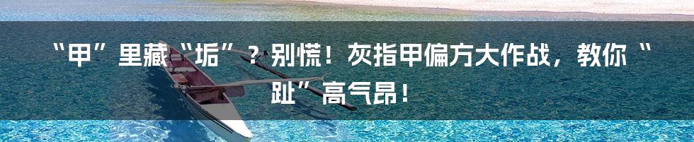 “甲”里藏“垢”?别慌!灰指甲偏方大作战,教你“趾”高气昂!