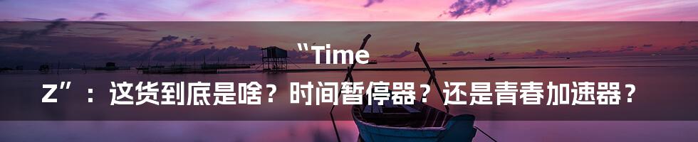 “Time Z”:这货到底是啥?时间暂停器?还是青春加速器?