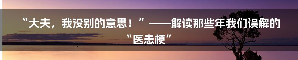 “大夫,我没别的意思!”——解读那些年我们误解的“医患梗”