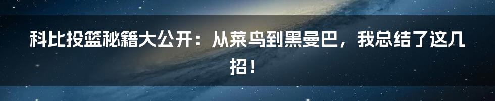 科比投篮秘籍大公开：从菜鸟到黑曼巴，我总结了这几招！