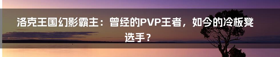 洛克王国幻影霸主:曾经的PVP王者,如今的冷板凳选手?
