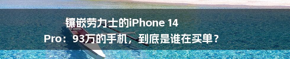 镶嵌劳力士的iPhone 14 Pro:93万的手机,到底是谁在买单?