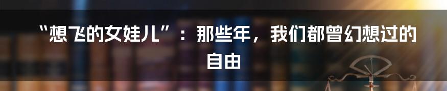 “想飞的女娃儿”:那些年,我们都曾幻想过的自由