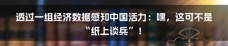 透过一组经济数据感知中国活力:嘿,这可不是“纸上谈兵”!