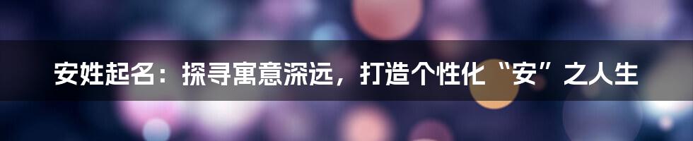 安姓起名:探寻寓意深远,打造个性化“安”之人生