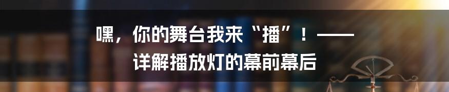 嘿，你的舞台我来“播”！—— 详解播放灯的幕前幕后