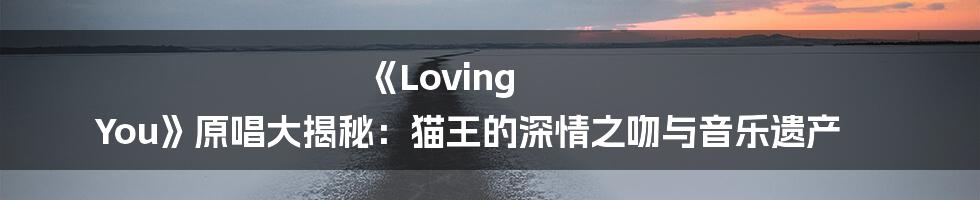 《Loving You》原唱大揭秘:猫王的深情之吻与音乐遗产