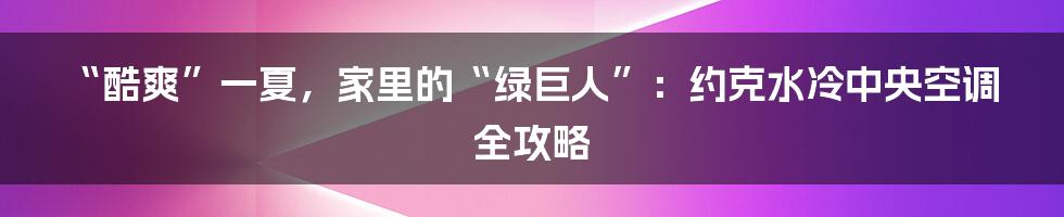“酷爽”一夏,家里的“绿巨人”:约克水冷中央空调全攻略