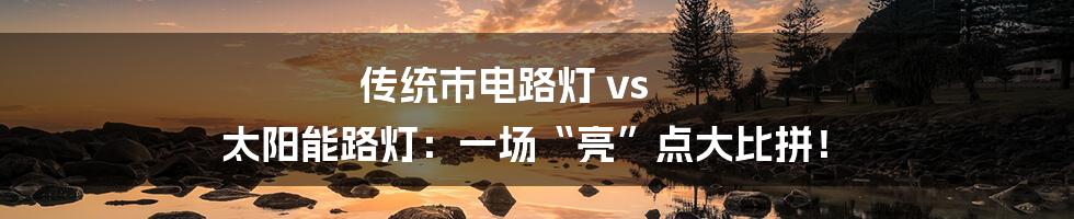 传统市电路灯 vs 太阳能路灯：一场“亮”点大比拼！
