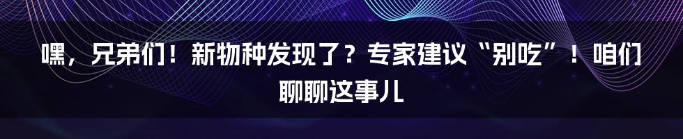 嘿,兄弟们!新物种发现了?专家建议“别吃”!咱们聊聊这事儿