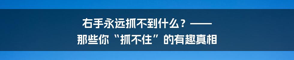 右手永远抓不到什么?—— 那些你“抓不住”的有趣真相