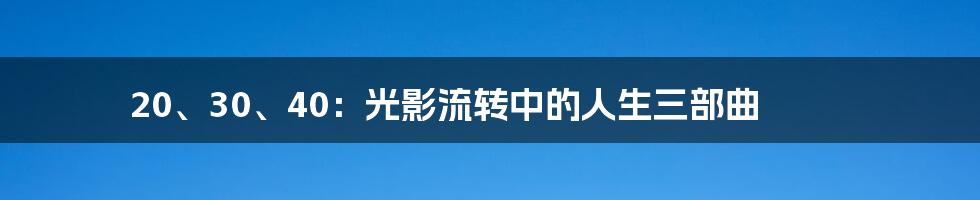 20、30、40:光影流转中的人生三部曲