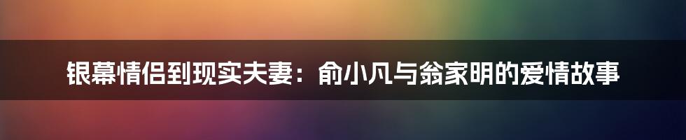 银幕情侣到现实夫妻:俞小凡与翁家明的爱情故事