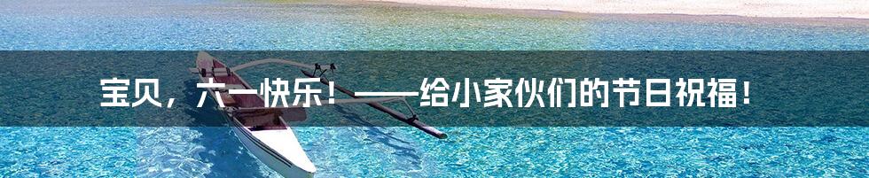宝贝,六一快乐!——给小家伙们的节日祝福!