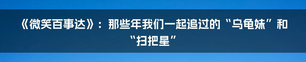 《微笑百事达》:那些年我们一起追过的“乌龟妹”和“扫把星”
