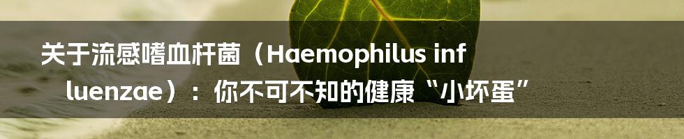 关于流感嗜血杆菌(Haemophilus influenzae):你不可不知的健康“小坏蛋”
