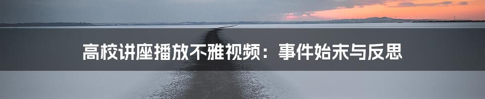 高校讲座播放不雅视频:事件始末与反思