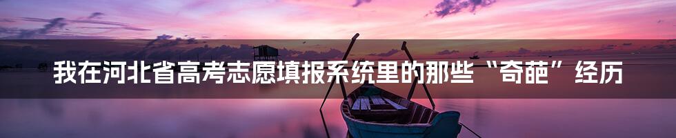 我在河北省高考志愿填报系统里的那些“奇葩”经历