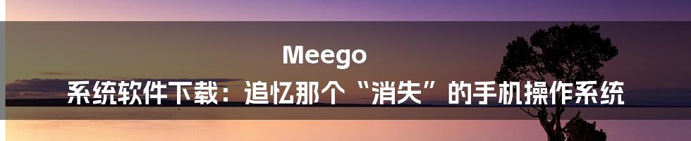 Meego 系统软件下载:追忆那个“消失”的手机操作系统