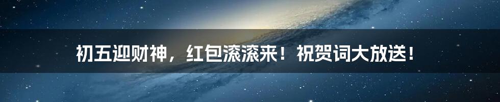 初五迎财神，红包滚滚来！祝贺词大放送！