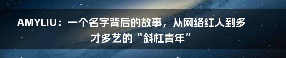 AMYLIU:一个名字背后的故事,从网络红人到多才多艺的“斜杠青年”