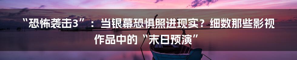 “恐怖袭击3”:当银幕恐惧照进现实?细数那些影视作品中的“末日预演”