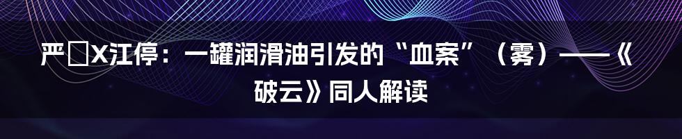 严峫X江停:一罐润滑油引发的“血案”(雾)——《破云》同人解读
