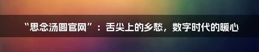 “思念汤圆官网”:舌尖上的乡愁,数字时代的暖心