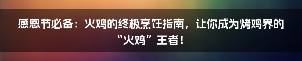 感恩节必备:火鸡的终极烹饪指南,让你成为烤鸡界的“火鸡”王者!