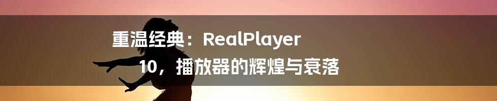 重温经典:RealPlayer 10,播放器的辉煌与衰落