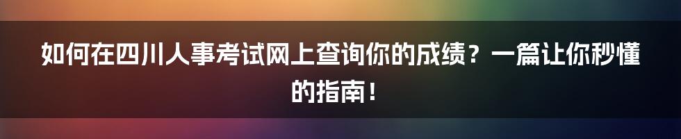 如何在四川人事考试网上查询你的成绩？一篇让你秒懂的指南！