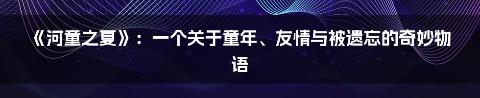 《河童之夏》:一个关于童年、友情与被遗忘的奇妙物语