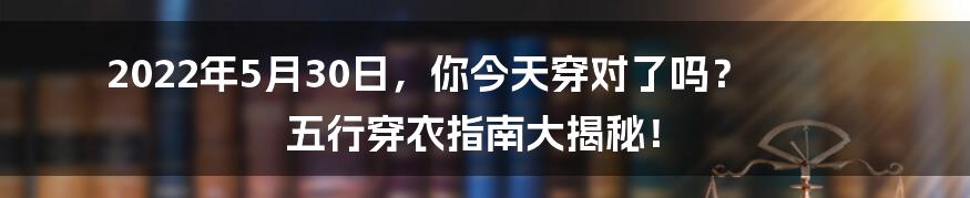 2022年5月30日,你今天穿对了吗? 五行穿衣指南大揭秘!