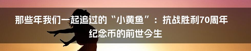 那些年我们一起追过的“小黄鱼”:抗战胜利70周年纪念币的前世今生