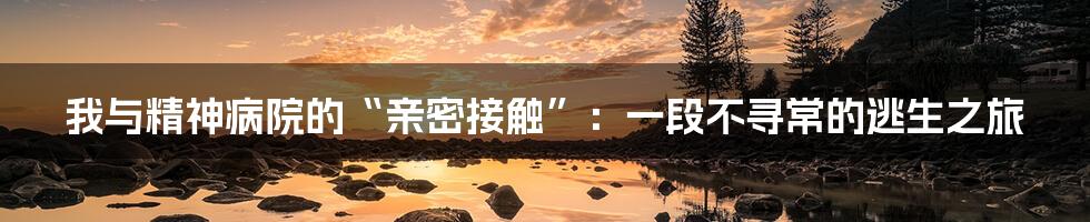 我与精神病院的“亲密接触”:一段不寻常的逃生之旅