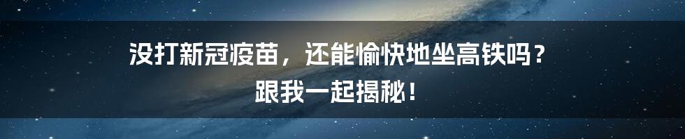 没打新冠疫苗，还能愉快地坐高铁吗？ 跟我一起揭秘！